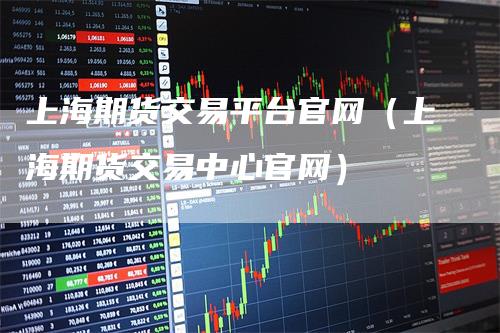 上海期货交易平台官网（上海期货交易中心官网）_https://www.gkizvl.com_期货平台_第1张