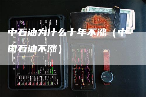 中石油为什么十年不涨（中国石油不涨）_https://www.gkizvl.com_原油期货_第1张