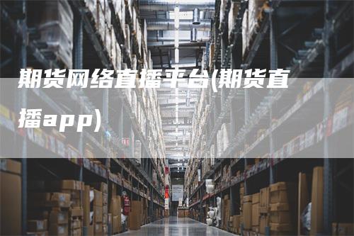 期货网络直播平台(期货直播app)_https://www.gkizvl.com_期货直播_第1张