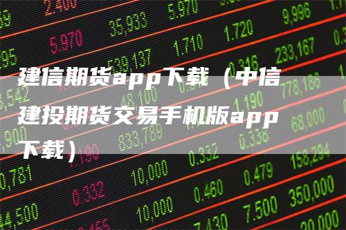 建信期货app下载（中信建投期货交易手机版app下载）_https://www.gkizvl.com_期货百科_第1张