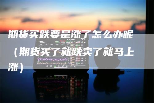 期货买跌要是涨了怎么办呢（期货买了就跌卖了就马上涨）_https://www.gkizvl.com_期货百科_第1张