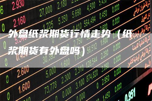 外盘纸浆期货行情走势（纸浆期货有外盘吗）_https://www.gkizvl.com_期货百科_第1张