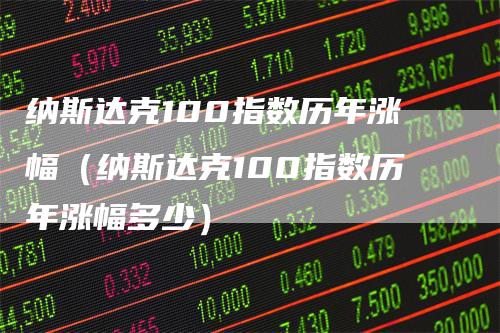 纳斯达克100指数历年涨幅（纳斯达克100指数历年涨幅多少）_https://www.gkizvl.com_纳指期货_第1张
