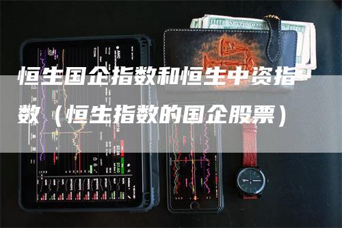 恒生国企指数和恒生中资指数（恒生指数的国企股票）_https://www.gkizvl.com_恒生指数_第1张