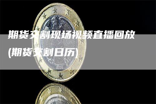 期货交割现场视频直播回放(期货交割日历)_https://www.gkizvl.com_期货直播_第1张