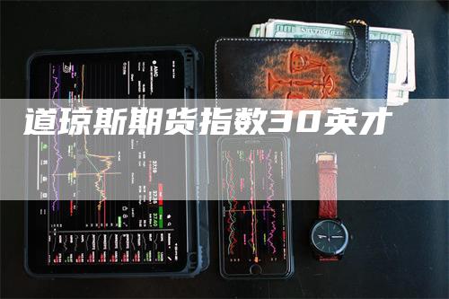 道琼斯期货指数30英才_https://www.gkizvl.com_期货平台_第1张