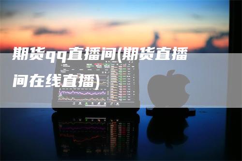 期货qq直播间(期货直播间在线直播)_https://www.gkizvl.com_期货直播_第1张