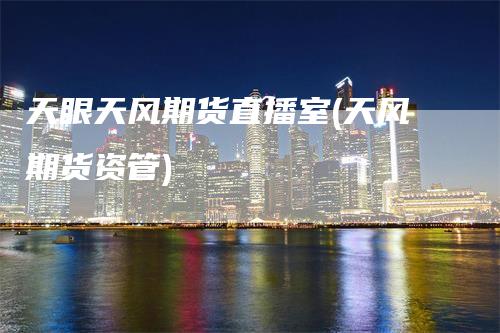 天眼天风期货直播室(天风期货资管)_https://www.gkizvl.com_期货直播_第1张