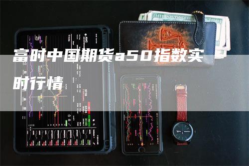 富时中国期货a50指数实时行情_https://www.gkizvl.com_期货平台_第1张