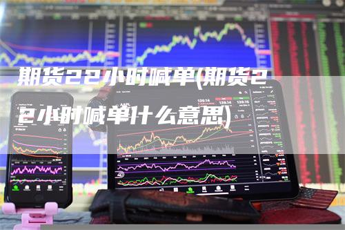 期货22小时喊单(期货22小时喊单什么意思)_https://www.gkizvl.com_期货直播_第1张