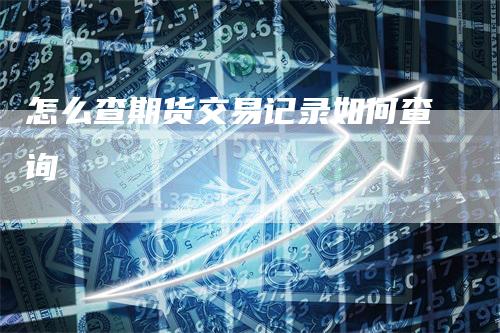 怎么查期货交易记录如何查询_https://www.gkizvl.com_国际期货_第1张