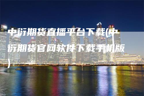 中衍期货直播平台下载(中衍期货官网软件下载手机版)_https://www.gkizvl.com_期货直播_第1张