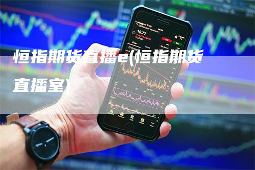 恒指期货直播e(恒指期货直播室)_https://www.gkizvl.com_期货直播_第1张