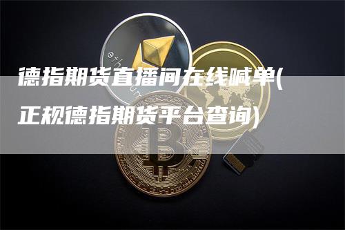 德指期货直播间在线喊单(正规德指期货平台查询)_https://www.gkizvl.com_期货直播_第1张