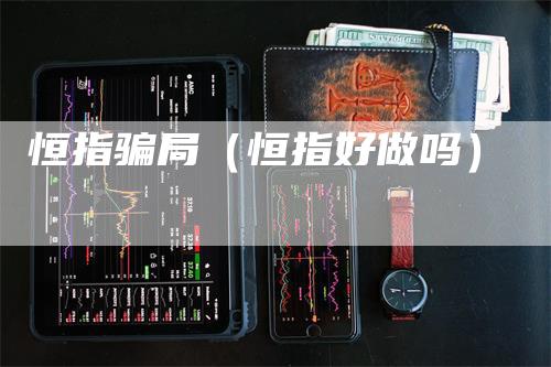 恒指骗局（恒指好做吗）_https://www.gkizvl.com_恒指期货_第1张