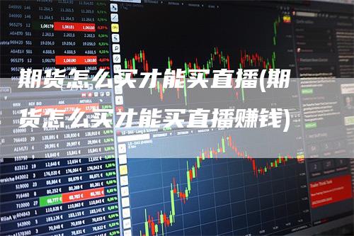 期货怎么买才能买直播(期货怎么买才能买直播赚钱)_https://www.gkizvl.com_期货直播_第1张