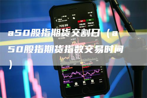 a50股指期货交割日（a50股指期货指数交易时间）_https://www.gkizvl.com_期货技术_第1张