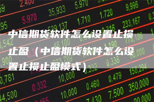 中信期货软件怎么设置止损止盈（中信期货软件怎么设置止损止盈模式）_https://www.gkizvl.com_期货入门_第1张