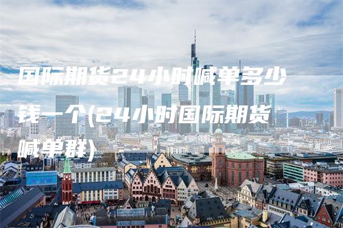国际期货24小时喊单多少钱一个(24小时国际期货喊单群)_期货喊单_第1张_道富期货直播网 国际期货24小时喊单多少钱一个(24小时国际期货喊单群)_https://www.gkizvl.com_期货喊单_第1张