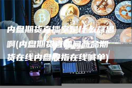 内盘期货直播室是什么意思啊(内盘期货直播间商品期货在线内盘股指在线喊单)_https://www.gkizvl.com_期货直播_第1张