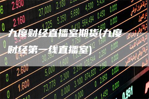 九度财经直播室期货(九度财经第一线直播室)_https://www.gkizvl.com_期货直播_第1张