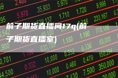 前子期货直播间17q(前子期货直播室)_https://www.gkizvl.com_期货直播_第1张