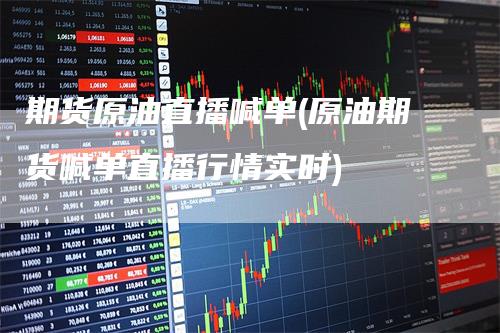 期货原油直播喊单(原油期货喊单直播行情实时)_https://www.gkizvl.com_期货直播_第1张