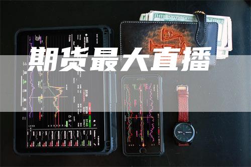 期货最大直播_https://www.gkizvl.com_期货百科_第1张