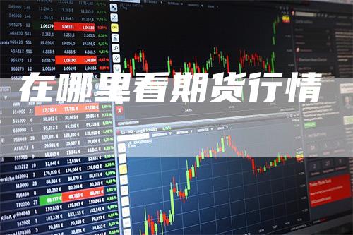 在哪里看期货行情_https://www.gkizvl.com_期货喊单_第1张