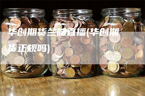 华创期货兰皓直播(华创期货正规吗)_https://www.gkizvl.com_期货直播_第1张