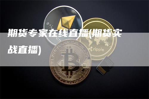 期货专家在线直播(期货实战直播)_https://www.gkizvl.com_期货直播_第1张