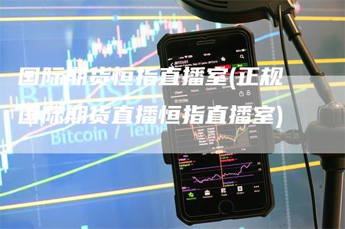 国际期货恒指直播室(正规国际期货直播恒指直播室)_https://www.gkizvl.com_期货直播_第1张