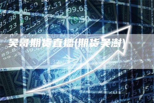 吴哥期货直播(期货吴澍)_https://www.gkizvl.com_期货直播_第1张