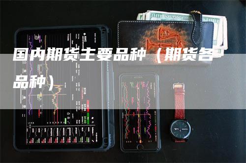 国内期货主要品种（期货各品种）_https://www.gkizvl.com_期货百科_第1张