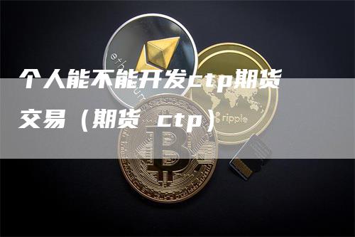 个人能不能开发ctp期货交易（期货 ctp）_https://www.gkizvl.com_期货百科_第1张