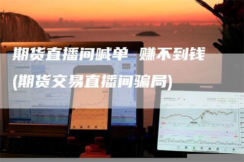 期货直播间喊单 赚不到钱(期货交易直播间骗局)_https://www.gkizvl.com_期货直播_第1张