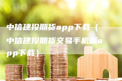 中信建投期货app下载（中信建投期货交易手机版app下载）_https://www.gkizvl.com_期货软件_第1张