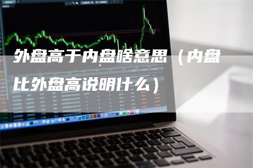 外盘高于内盘啥意思（内盘比外盘高说明什么）_https://www.gkizvl.com_内盘期货_第1张