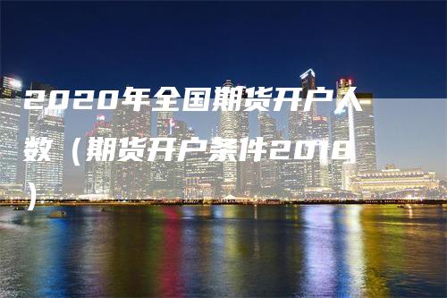 2020年全国期货开户人数（期货开户条件2018）_https://www.gkizvl.com_期货开户_第1张