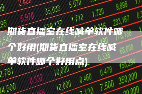 期货直播室在线喊单软件哪个好用(期货直播室在线喊单软件哪个好用点)_https://www.gkizvl.com_期货直播_第1张