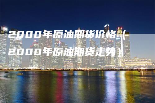 2000年原油期货价格（2000年原油期货走势）_https://www.gkizvl.com_期货行情_第1张