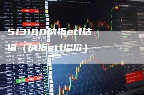 513100纳指etf估值（纳指etf溢价）_https://www.gkizvl.com_纳指期货_第1张
