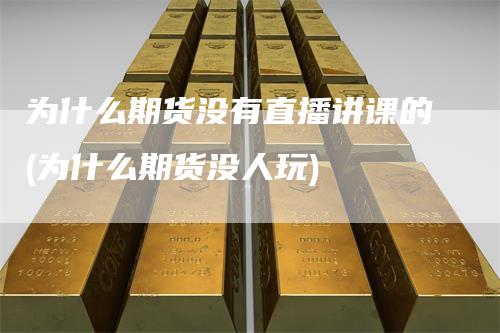 为什么期货没有直播讲课的(为什么期货没人玩)_https://www.gkizvl.com_期货直播_第1张