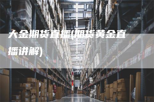 大金期货直播(期货黄金直播讲解)_https://www.gkizvl.com_期货直播_第1张