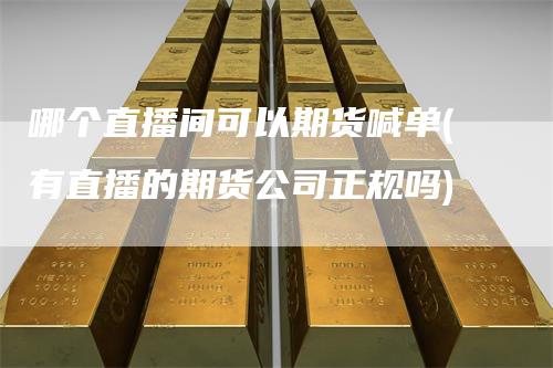 哪个直播间可以期货喊单(有直播的期货公司正规吗)_https://www.gkizvl.com_期货直播_第1张