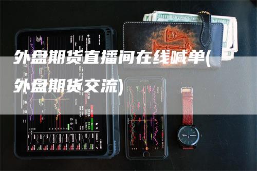外盘期货直播间在线喊单(外盘期货交流)_https://www.gkizvl.com_期货直播_第1张