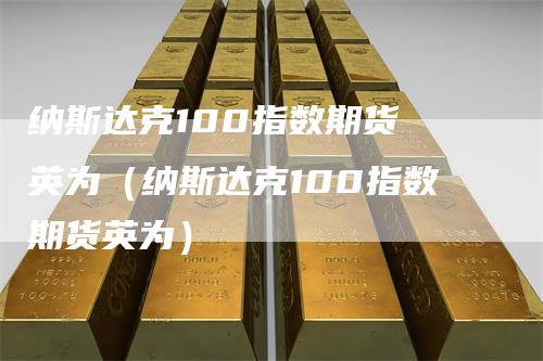 纳斯达克100指数期货 英为（纳斯达克100指数期货英为）_https://www.gkizvl.com_纳指期货_第1张