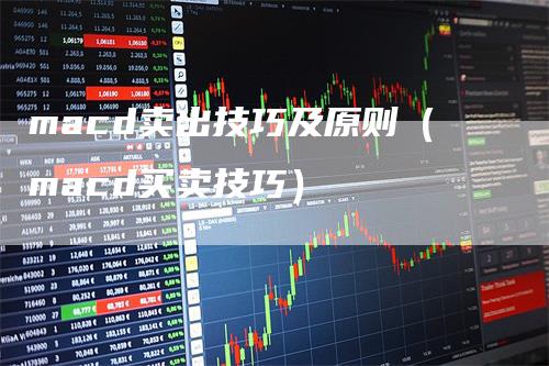 macd卖出技巧及原则（macd买卖技巧）_https://www.gkizvl.com_期货培训_第1张