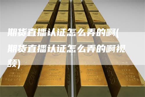 期货直播认证怎么弄的啊(期货直播认证怎么弄的啊视频)_https://www.gkizvl.com_期货直播_第1张