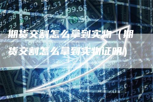 期货交割怎么拿到实物（期货交割怎么拿到实物证明）_https://www.gkizvl.com_期货技术_第1张